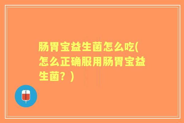 肠胃宝益生菌怎么吃(怎么正确服用肠胃宝益生菌?) 肠胃宝益生菌怎么吃(怎么正确服用肠胃宝益生菌?)