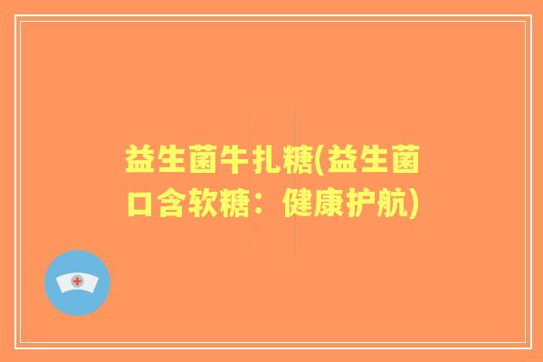 益生菌牛扎糖(益生菌口含软糖:健康护航) 益生菌牛扎糖(益生菌口含软糖:健康护航)