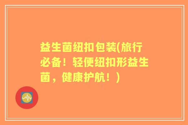 益生菌纽扣包装(旅行必备!轻便纽扣形益生菌,健康护航!) 益生菌纽扣包装(旅行必备!轻便纽扣形益生菌,健康护航!)