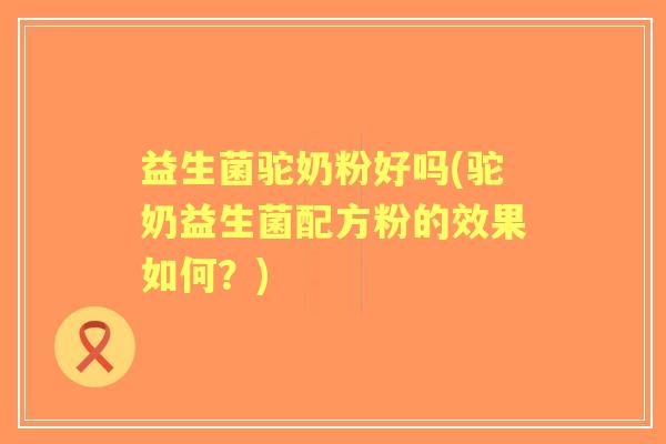 益生菌驼奶粉好吗(驼奶益生菌配方粉的效果如何？)