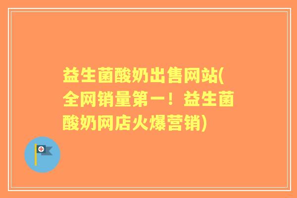 益生菌酸奶出售网站(全网销量第一！益生菌酸奶网店火爆营销)