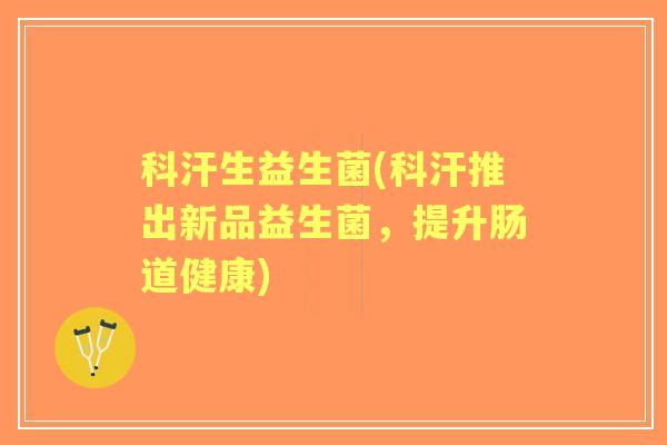 科汗生益生菌(科汗推出新品益生菌，提升肠道健康)