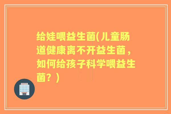 给娃喂益生菌(儿童肠道健康离不开益生菌,如何给孩子科学喂益生菌?) 给娃喂益生菌(儿童肠道健康离不开益生菌,如何给孩子科学喂益生菌?)