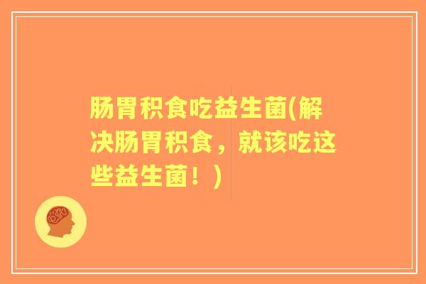 肠胃积食吃益生菌(解决肠胃积食，就该吃这些益生菌！)