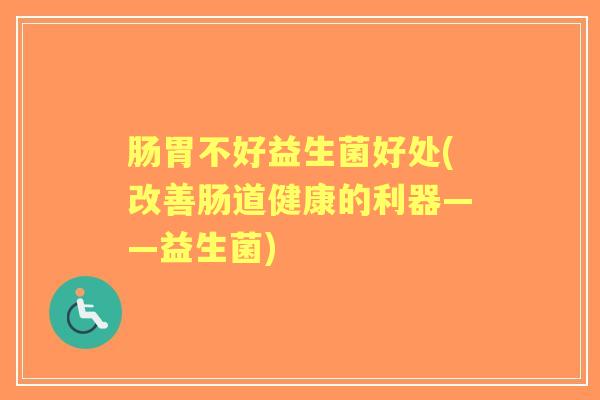 肠胃不好益生菌好处(改善肠道健康的利器——益生菌)