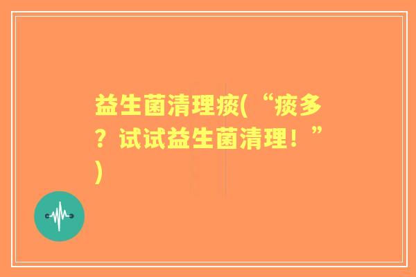 益生菌清理痰(“痰多?试试益生菌清理!”) 益生菌清理痰(“痰多?试试益生菌清理!”)