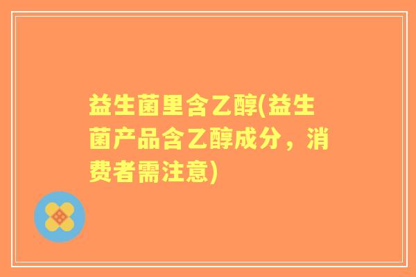 益生菌里含乙醇(益生菌产品含乙醇成分,消费者需注意) 益生菌里含乙醇(益生菌产品含乙醇成分,消费者需注意)