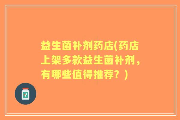 益生菌补剂药店(药店上架多款益生菌补剂,有哪些值得推荐?) 益生菌补剂药店(药店上架多款益生菌补剂,有哪些值得推荐?)