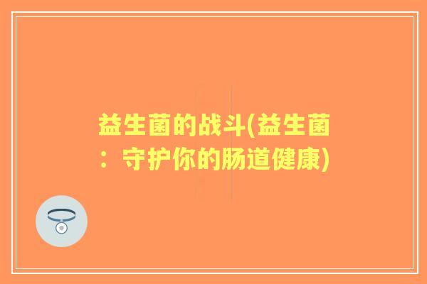 益生菌的战斗(益生菌:守护你的肠道健康) 益生菌的战斗(益生菌:守护你的肠道健康)