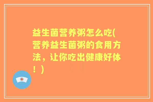 益生菌营养粥怎么吃(营养益生菌粥的食用方法,让你吃出健康好体!) 益生菌营养粥怎么吃(营养益生菌粥的食用方法,让你吃出健康好体!)