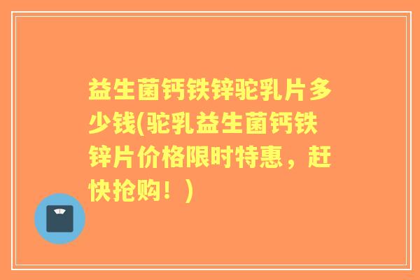 益生菌钙铁锌驼乳片多少钱(驼乳益生菌钙铁锌片价格限时特惠，赶快抢购！)