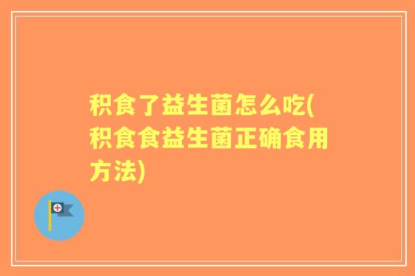 积食了益生菌怎么吃(积食食益生菌正确食用方法) 积食了益生菌怎么吃(积食食益生菌正确食用方法)