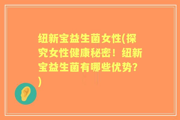 纽新宝益生菌女性(探究女性健康秘密!纽新宝益生菌有哪些优势?) 纽新宝益生菌女性(探究女性健康秘密!纽新宝益生菌有哪些优势?)