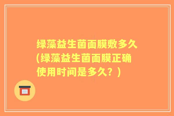 绿藻益生菌面膜敷多久(绿藻益生菌面膜正确使用时间是多久?) 绿藻益生菌面膜敷多久(绿藻益生菌面膜正确使用时间是多久?)