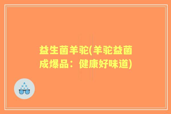 益生菌羊驼(羊驼益菌成爆品:健康好味道) 益生菌羊驼(羊驼益菌成爆品:健康好味道)