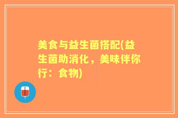 美食与益生菌搭配(益生菌助消化,美味伴你行:食物) 美食与益生菌搭配(益生菌助消化,美味伴你行:食物)