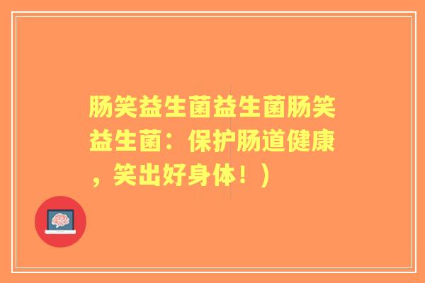 肠笑益生菌益生菌肠笑益生菌：保护肠道健康，笑出好身体！)