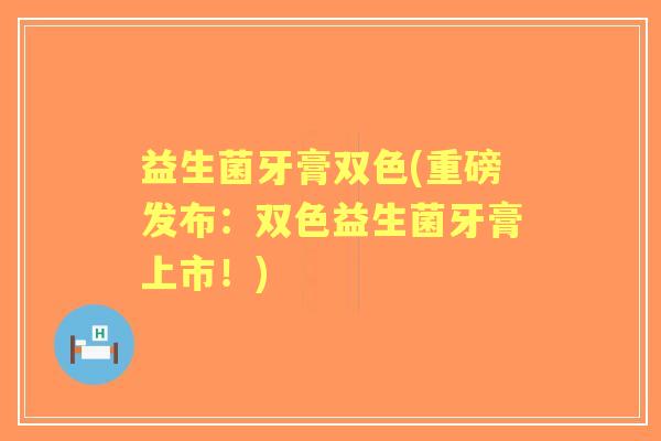 益生菌牙膏双色(重磅发布：双色益生菌牙膏上市！)