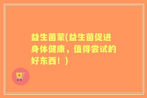 益生菌蒙(益生菌促进身体健康，值得尝试的好东西！)
