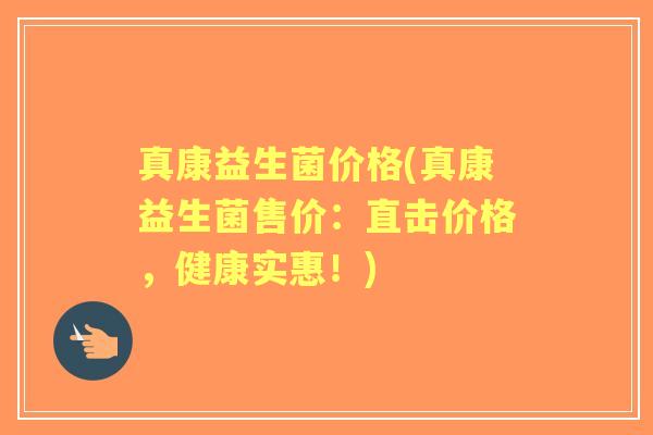 真康益生菌价格(真康益生菌售价:直击价格,健康实惠!) 真康益生菌价格(真康益生菌售价:直击价格,健康实惠!)