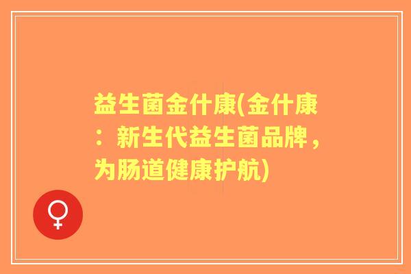 益生菌金什康(金什康:新生代益生菌品牌,为肠道健康护航) 益生菌金什康(金什康:新生代益生菌品牌,为肠道健康护航)