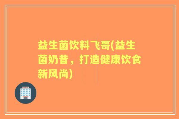 益生菌饮料飞哥(益生菌奶昔，打造健康饮食新风尚)