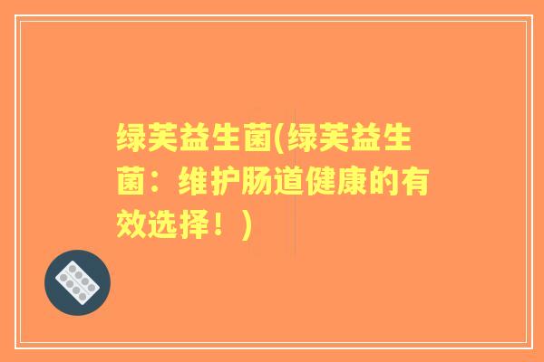 绿芙益生菌(绿芙益生菌：维护肠道健康的有效选择！)