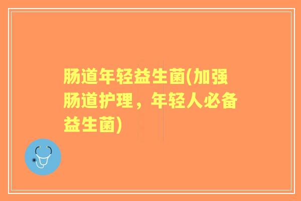 肠道年轻益生菌(加强肠道护理，年轻人必备益生菌)