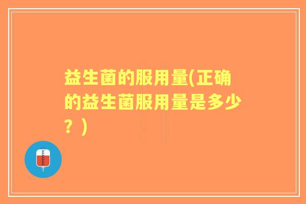 益生菌的服用量(正确的益生菌服用量是多少?) 益生菌的服用量(正确的益生菌服用量是多少?)