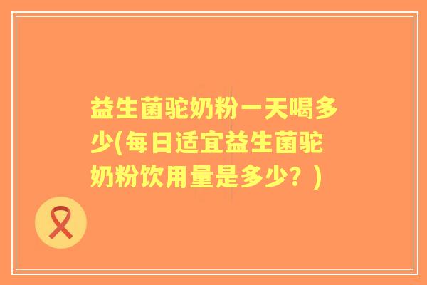 益生菌驼奶粉一天喝多少(每日适宜益生菌驼奶粉饮用量是多少？)