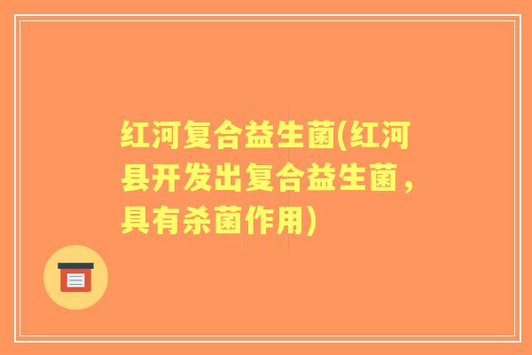 红河复合益生菌(红河县开发出复合益生菌,具有杀菌作用) 红河复合益生菌(红河县开发出复合益生菌,具有杀菌作用)