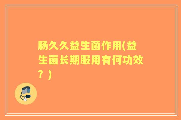 肠久久益生菌作用(益生菌长期服用有何功效？)