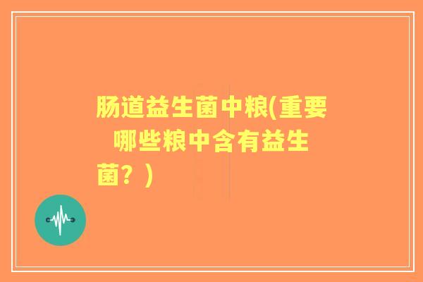肠道益生菌中粮(重要 哪些粮中含有益生菌?) 肠道益生菌中粮(重要 哪些粮中含有益生菌?)