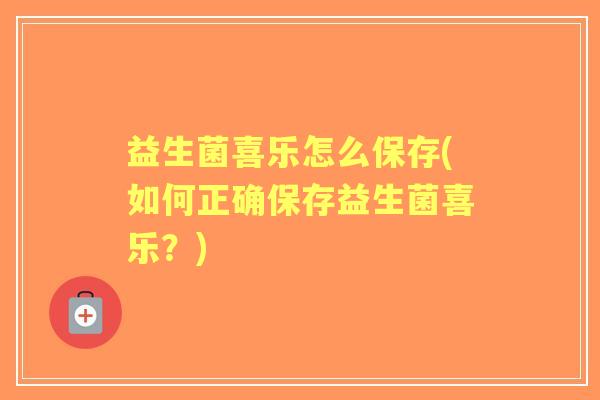 益生菌喜乐怎么保存(如何正确保存益生菌喜乐?) 益生菌喜乐怎么保存(如何正确保存益生菌喜乐?)