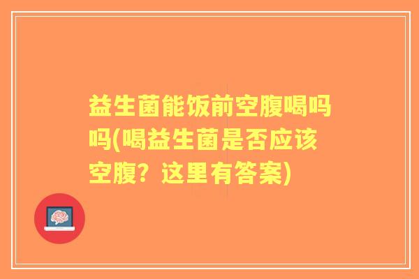 益生菌能饭前空腹喝吗吗(喝益生菌是否应该空腹?这里有答案) 益生菌能饭前空腹喝吗吗(喝益生菌是否应该空腹?这里有答案)