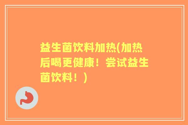 益生菌饮料加热(加热后喝更健康!尝试益生菌饮料!) 益生菌饮料加热(加热后喝更健康!尝试益生菌饮料!)