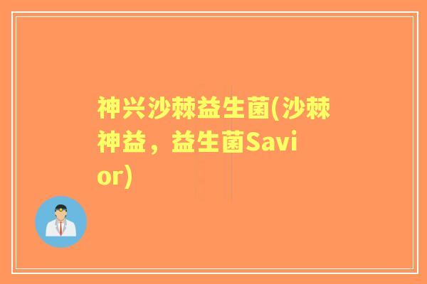 神兴沙棘益生菌(沙棘神益,益生菌Savior) 神兴沙棘益生菌(沙棘神益,益生菌Savior)