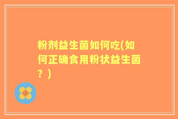 粉剂益生菌如何吃(如何正确食用粉状益生菌？)