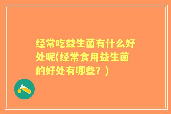 经常吃益生菌有什么好处呢(经常食用益生菌的好处有哪些?) 经常吃益生菌有什么好处呢(经常食用益生菌的好处有哪些?)