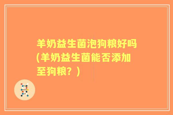 羊奶益生菌泡狗粮好吗(羊奶益生菌能否添加至狗粮？)