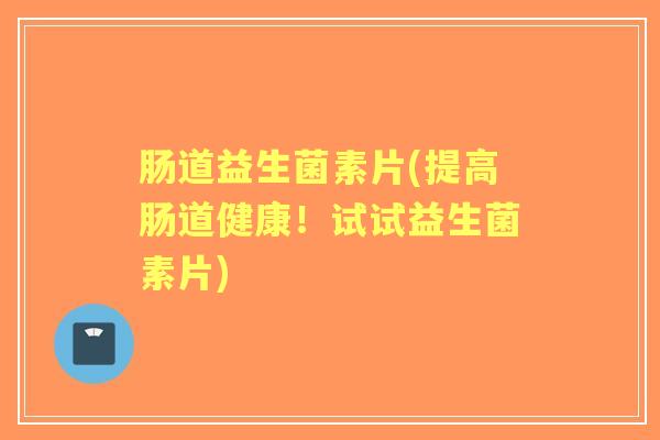 肠道益生菌素片(提高肠道健康!试试益生菌素片) 肠道益生菌素片(提高肠道健康!试试益生菌素片)