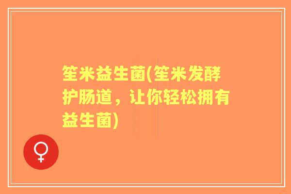 笙米益生菌(笙米发酵护肠道,让你轻松拥有益生菌) 笙米益生菌(笙米发酵护肠道,让你轻松拥有益生菌)