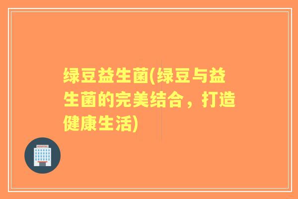 绿豆益生菌(绿豆与益生菌的完美结合,打造健康生活) 绿豆益生菌(绿豆与益生菌的完美结合,打造健康生活)