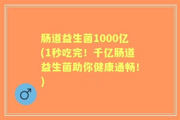肠道益生菌1000亿(1秒吃完!千亿肠道益生菌助你健康通畅!) 肠道益生菌1000亿(1秒吃完!千亿肠道益生菌助你健康通畅!)