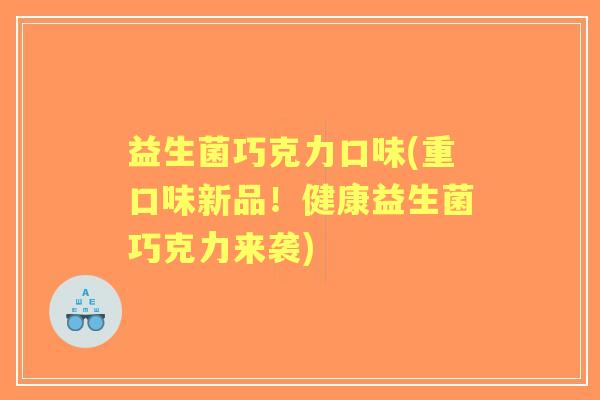 益生菌巧克力口味(重口味新品!健康益生菌巧克力来袭) 益生菌巧克力口味(重口味新品!健康益生菌巧克力来袭)