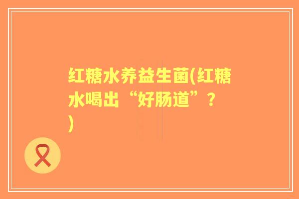 红糖水养益生菌(红糖水喝出“好肠道”？ )