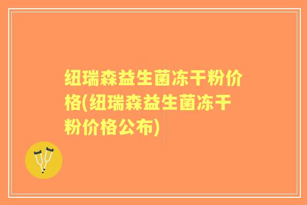 纽瑞森益生菌冻干粉价格(纽瑞森益生菌冻干粉价格公布) 纽瑞森益生菌冻干粉价格(纽瑞森益生菌冻干粉价格公布)