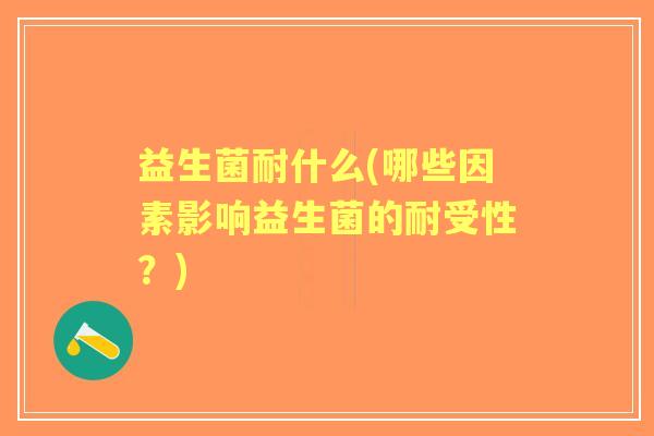 益生菌耐什么(哪些因素影响益生菌的耐受性？)