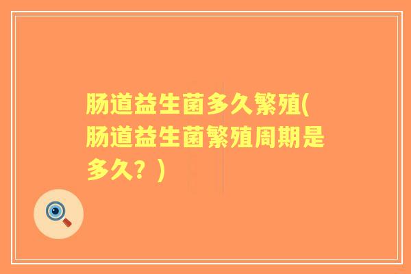 肠道益生菌多久繁殖(肠道益生菌繁殖周期是多久?) 肠道益生菌多久繁殖(肠道益生菌繁殖周期是多久?)