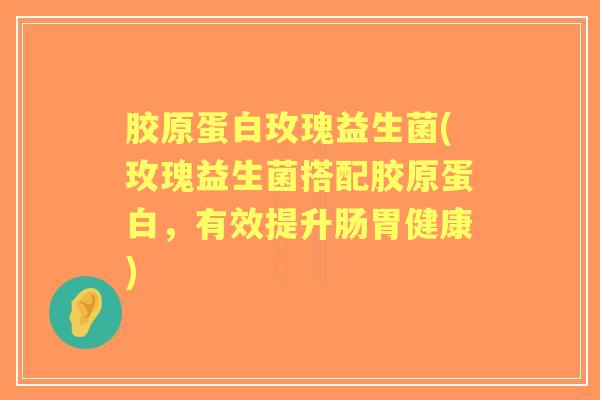 胶原蛋白玫瑰益生菌(玫瑰益生菌搭配胶原蛋白，有效提升肠胃健康)
